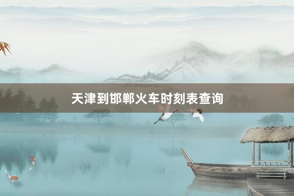 天津到邯郸火车时刻表查询